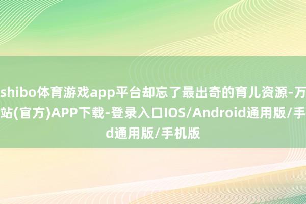 shibo体育游戏app平台却忘了最出奇的育儿资源-万博网站(官方)APP下载-登录入口IOS/Android通用版/手机版