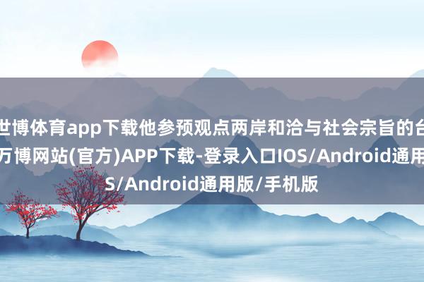 世博体育app下载他参预观点两岸和洽与社会宗旨的台湾业绩党-万博网站(官方)APP下载-登录入口IOS/Android通用版/手机版
