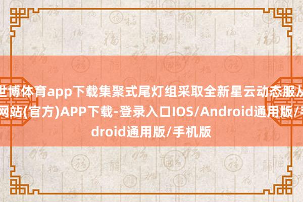 世博体育app下载集聚式尾灯组采取全新星云动态服从-万博网站(官方)APP下载-登录入口IOS/Android通用版/手机版