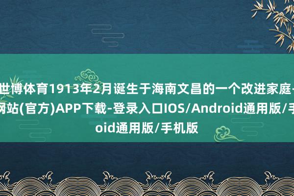 世博体育1913年2月诞生于海南文昌的一个改进家庭-万博网站(官方)APP下载-登录入口IOS/Android通用版/手机版