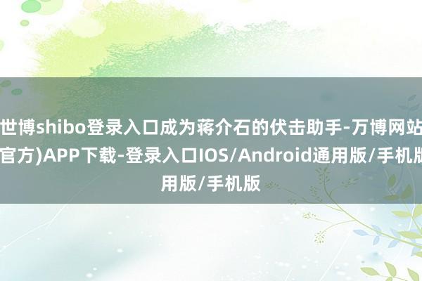 世博shibo登录入口成为蒋介石的伏击助手-万博网站(官方)APP下载-登录入口IOS/Android通用版/手机版