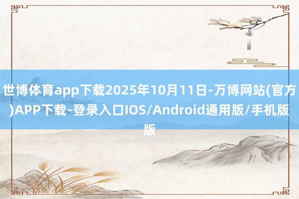 世博体育app下载2025年10月11日-万博网站(官方)APP下载-登录入口IOS/Android通用版/手机版