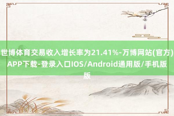世博体育交易收入增长率为21.41%-万博网站(官方)APP下载-登录入口IOS/Android通用版/手机版