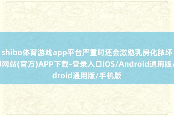 shibo体育游戏app平台严重时还会激勉乳房化脓坏死-万博网站(官方)APP下载-登录入口IOS/Android通用版/手机版