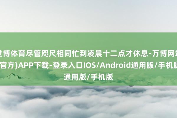 世博体育尽管咫尺相同忙到凌晨十二点才休息-万博网站(官方)APP下载-登录入口IOS/Android通用版/手机版