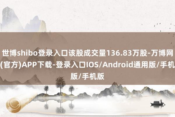 世博shibo登录入口该股成交量136.83万股-万博网站(官方)APP下载-登录入口IOS/Android通用版/手机版