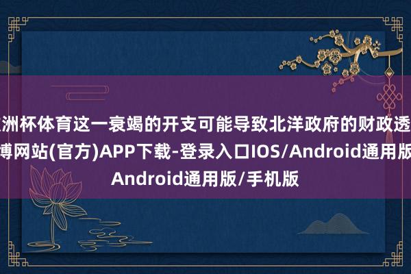 欧洲杯体育这一衰竭的开支可能导致北洋政府的财政透顶崩溃-万博网站(官方)APP下载-登录入口IOS/Android通用版/手机版