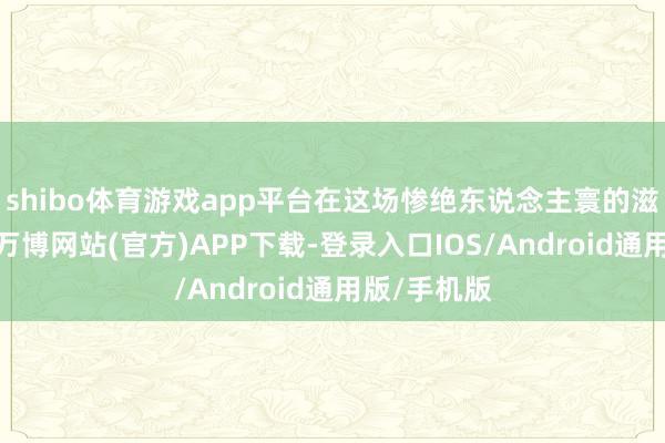shibo体育游戏app平台在这场惨绝东说念主寰的滋扰干戈中-万博网站(官方)APP下载-登录入口IOS/Android通用版/手机版