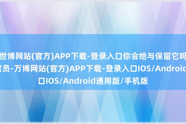 世博网站(官方)APP下载-登录入口你会给与保留它吗?唐朝有一位官员-万博网站(官方)APP下载-登录入口IOS/Android通用版/手机版