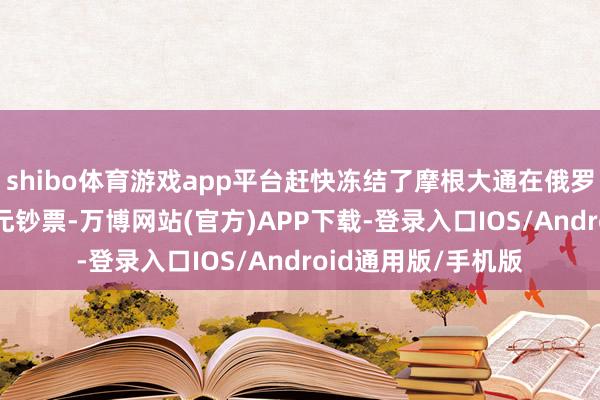 shibo体育游戏app平台赶快冻结了摩根大通在俄罗斯的4.4亿好意思元钞票-万博网站(官方)APP下载-登录入口IOS/Android通用版/手机版