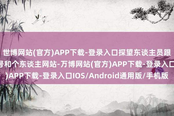 世博网站(官方)APP下载-登录入口探望东谈主员跟踪到他的外交媒体账号和个东谈主网站-万博网站(官方)APP下载-登录入口IOS/Android通用版/手机版