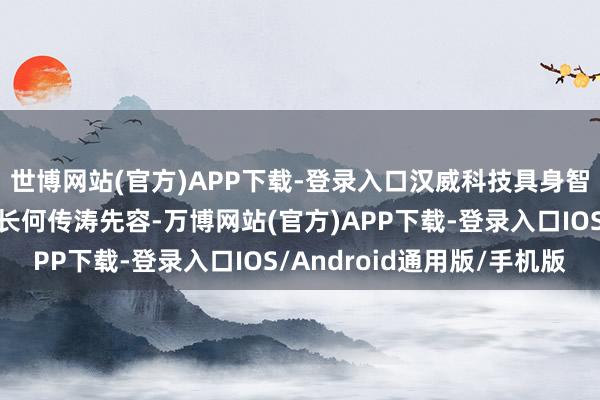 世博网站(官方)APP下载-登录入口汉威科技具身智能传感器照应院副院长何传涛先容-万博网站(官方)APP下载-登录入口IOS/Android通用版/手机版