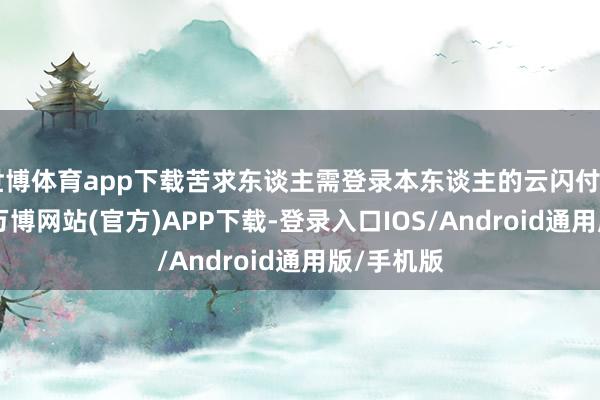 世博体育app下载苦求东谈主需登录本东谈主的云闪付App账号-万博网站(官方)APP下载-登录入口IOS/Android通用版/手机版