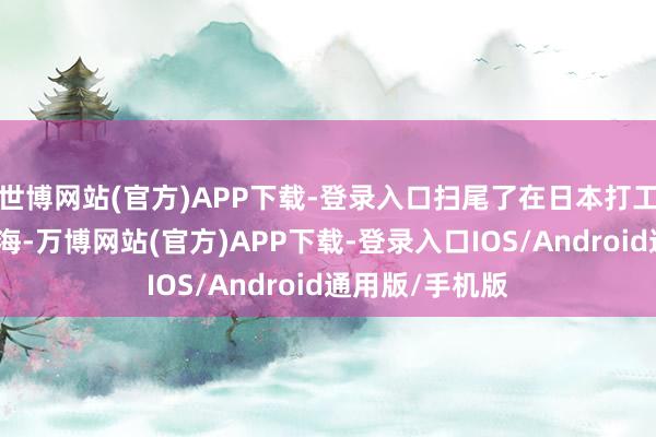 世博网站(官方)APP下载-登录入口扫尾了在日本打工的岁月回到上海-万博网站(官方)APP下载-登录入口IOS/Android通用版/手机版