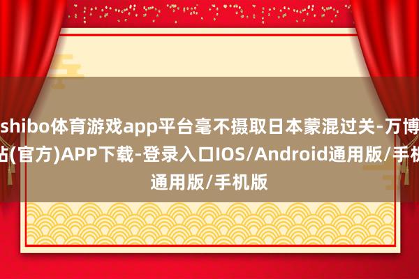 shibo体育游戏app平台毫不摄取日本蒙混过关-万博网站(官方)APP下载-登录入口IOS/Android通用版/手机版