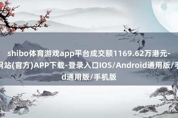 shibo体育游戏app平台成交额1169.62万港元-万博网站(官方)APP下载-登录入口IOS/Android通用版/手机版