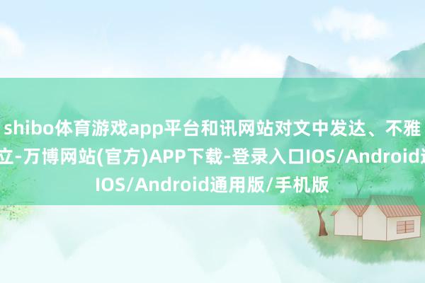 shibo体育游戏app平台和讯网站对文中发达、不雅点判断保握中立-万博网站(官方)APP下载-登录入口IOS/Android通用版/手机版