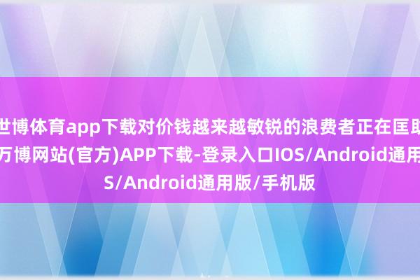 世博体育app下载对价钱越来越敏锐的浪费者正在匡助防止通胀-万博网站(官方)APP下载-登录入口IOS/Android通用版/手机版