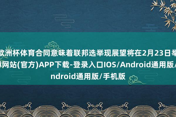 欧洲杯体育合同意味着联邦选举现展望将在2月23日举行-万博网站(官方)APP下载-登录入口IOS/Android通用版/手机版