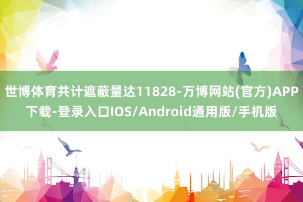 世博体育共计遮蔽量达11828-万博网站(官方)APP下载-登录入口IOS/Android通用版/手机版