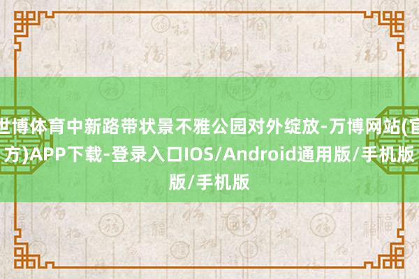 世博体育中新路带状景不雅公园对外绽放-万博网站(官方)APP下载-登录入口IOS/Android通用版/手机版