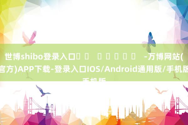 世博shibo登录入口		  					  -万博网站(官方)APP下载-登录入口IOS/Android通用版/手机版