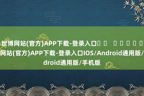世博网站(官方)APP下载-登录入口		  					  -万博网站(官方)APP下载-登录入口IOS/Android通用版/手机版