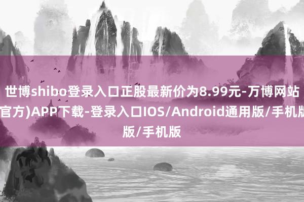 世博shibo登录入口正股最新价为8.99元-万博网站(官方)APP下载-登录入口IOS/Android通用版/手机版