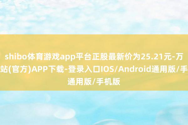 shibo体育游戏app平台正股最新价为25.21元-万博网站(官方)APP下载-登录入口IOS/Android通用版/手机版