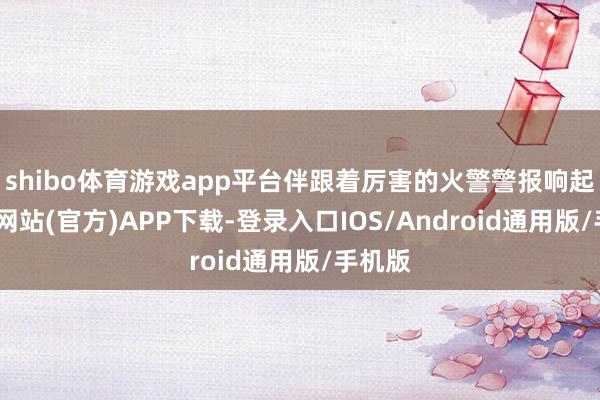 shibo体育游戏app平台伴跟着厉害的火警警报响起-万博网站(官方)APP下载-登录入口IOS/Android通用版/手机版