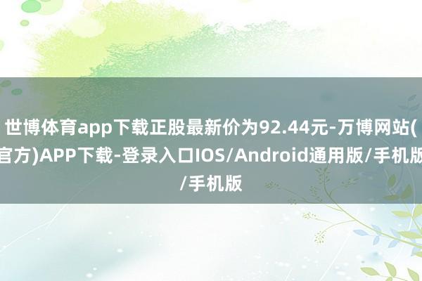世博体育app下载正股最新价为92.44元-万博网站(官方)APP下载-登录入口IOS/Android通用版/手机版