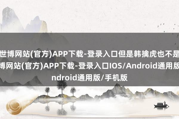 世博网站(官方)APP下载-登录入口但是韩擒虎也不是善查-万博网站(官方)APP下载-登录入口IOS/Android通用版/手机版