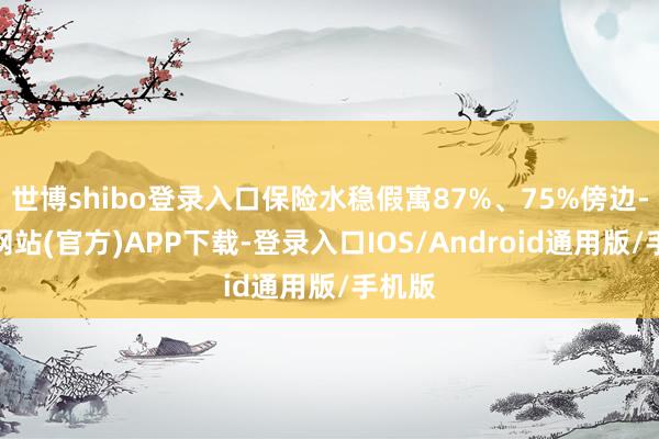 世博shibo登录入口保险水稳假寓87%、75%傍边-万博网站(官方)APP下载-登录入口IOS/Android通用版/手机版