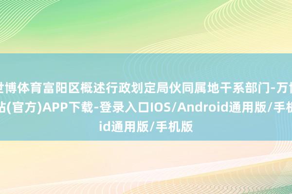 世博体育富阳区概述行政划定局伙同属地干系部门-万博网站(官方)APP下载-登录入口IOS/Android通用版/手机版