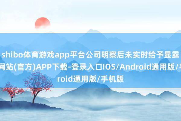 shibo体育游戏app平台公司明察后未实时给予显露-万博网站(官方)APP下载-登录入口IOS/Android通用版/手机版