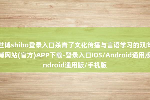 世博shibo登录入口杀青了文化传播与言语学习的双向赋能-万博网站(官方)APP下载-登录入口IOS/Android通用版/手机版