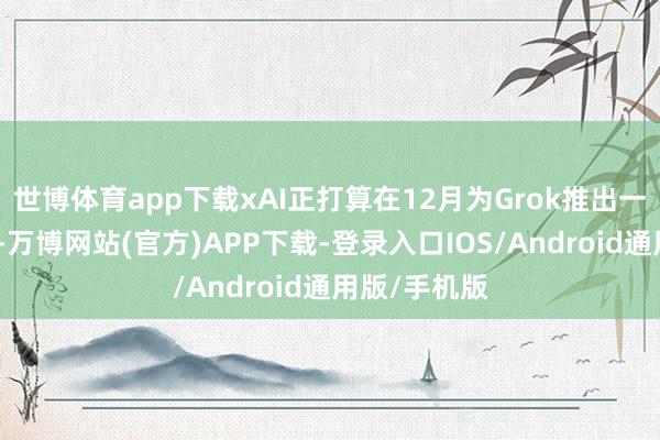 世博体育app下载xAI正打算在12月为Grok推出一款寂然哄骗-万博网站(官方)APP下载-登录入口IOS/Android通用版/手机版
