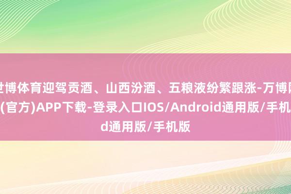 世博体育迎驾贡酒、山西汾酒、五粮液纷繁跟涨-万博网站(官方)APP下载-登录入口IOS/Android通用版/手机版