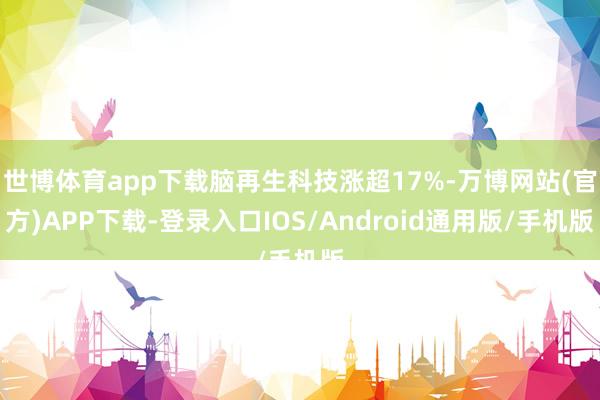 世博体育app下载脑再生科技涨超17%-万博网站(官方)APP下载-登录入口IOS/Android通用版/手机版