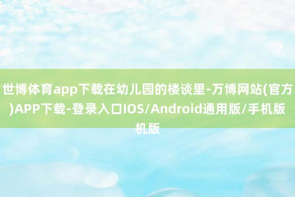 世博体育app下载　　在幼儿园的楼谈里-万博网站(官方)APP下载-登录入口IOS/Android通用版/手机版