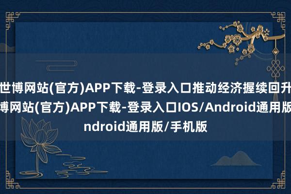 世博网站(官方)APP下载-登录入口推动经济握续回升向好-万博网站(官方)APP下载-登录入口IOS/Android通用版/手机版