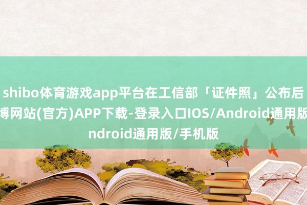 shibo体育游戏app平台在工信部「证件照」公布后不久-万博网站(官方)APP下载-登录入口IOS/Android通用版/手机版