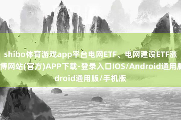 shibo体育游戏app平台电网ETF、电网建设ETF涨超4%-万博网站(官方)APP下载-登录入口IOS/Android通用版/手机版