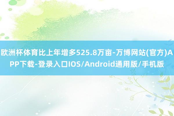 欧洲杯体育比上年增多525.8万亩-万博网站(官方)APP下载-登录入口IOS/Android通用版/手机版