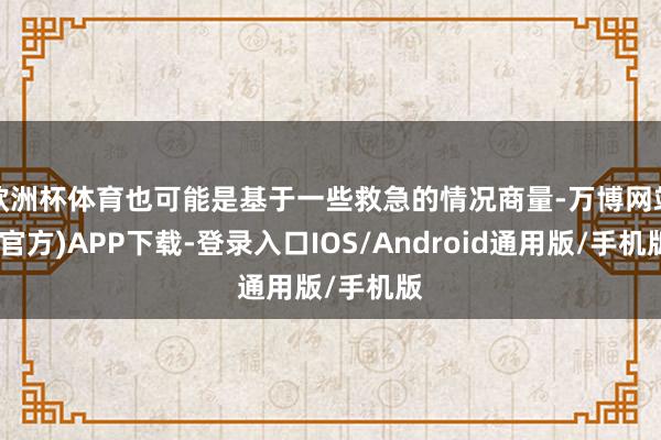 欧洲杯体育也可能是基于一些救急的情况商量-万博网站(官方)APP下载-登录入口IOS/Android通用版/手机版