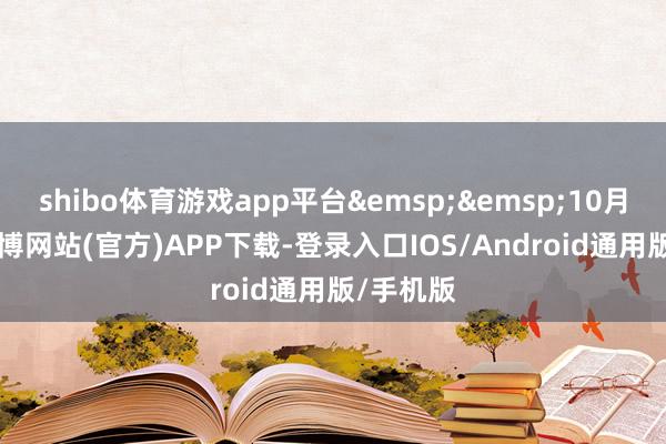shibo体育游戏app平台&emsp;&emsp;10月31日-万博网站(官方)APP下载-登录入口IOS/Android通用版/手机版