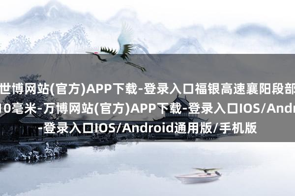 世博网站(官方)APP下载-登录入口福银高速襄阳段部分路段最大积雪达10毫米-万博网站(官方)APP下载-登录入口IOS/Android通用版/手机版