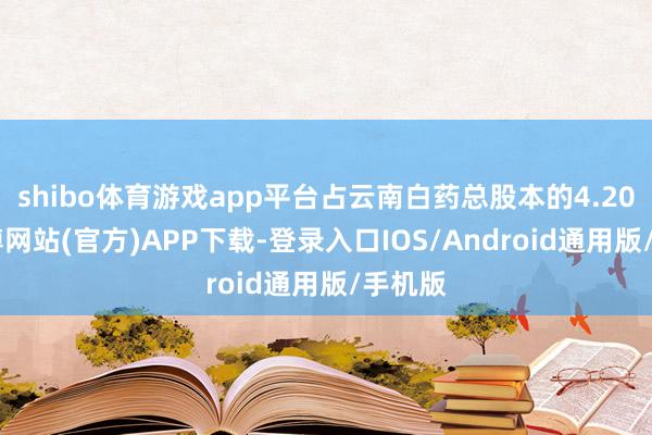 shibo体育游戏app平台占云南白药总股本的4.20%-万博网站(官方)APP下载-登录入口IOS/Android通用版/手机版