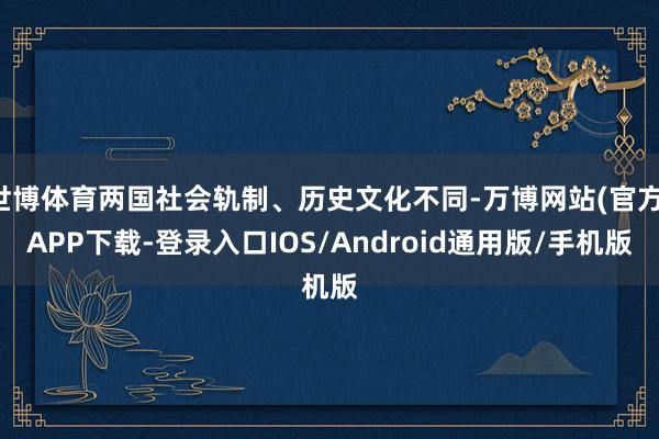 世博体育两国社会轨制、历史文化不同-万博网站(官方)APP下载-登录入口IOS/Android通用版/手机版