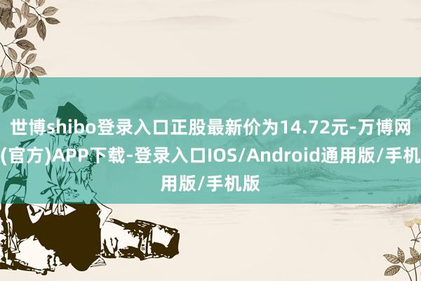 世博shibo登录入口正股最新价为14.72元-万博网站(官方)APP下载-登录入口IOS/Android通用版/手机版